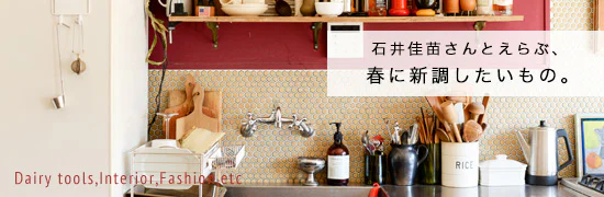 特集｜石井佳苗さんとえらぶ、春に新調したい日用品。