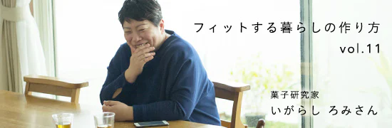フィットする暮らしのつくり方 - いがらしろみさん編