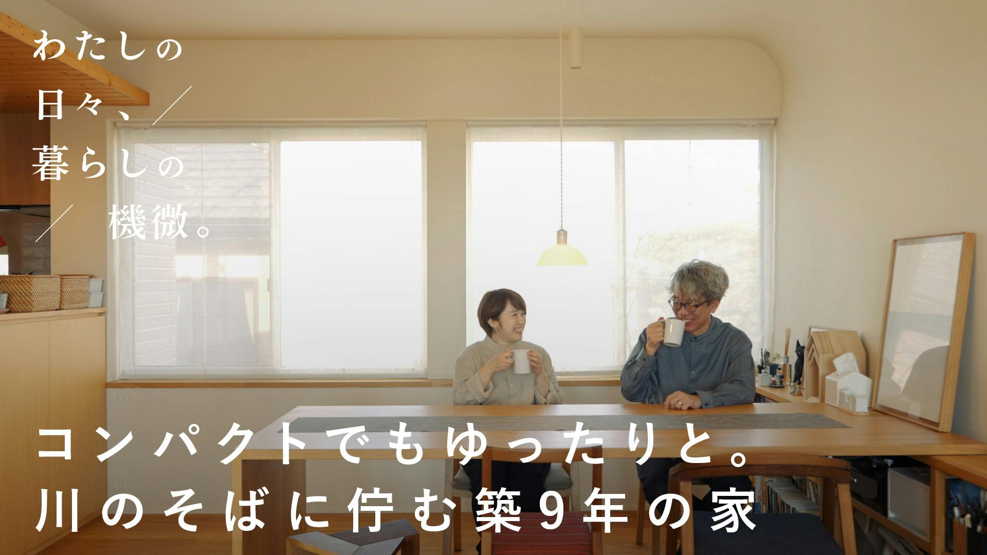 【わたしの日々、暮らしの機微。】vol.8｜コンパクトでもゆったりと。川のそばに佇む築9年の家[SPONSORED]
